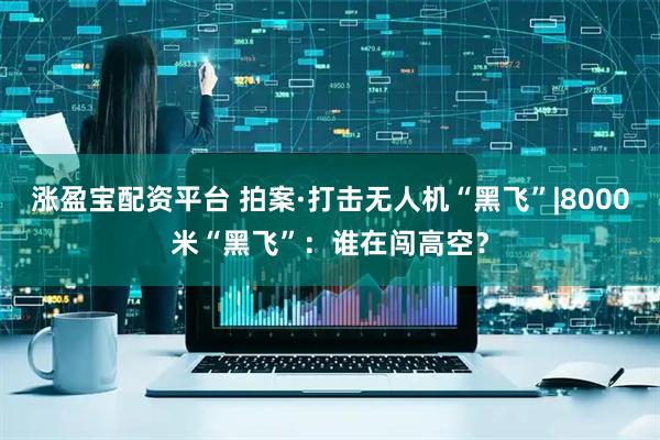 涨盈宝配资平台 拍案·打击无人机“黑飞”|8000米“黑飞”：谁在闯高空？