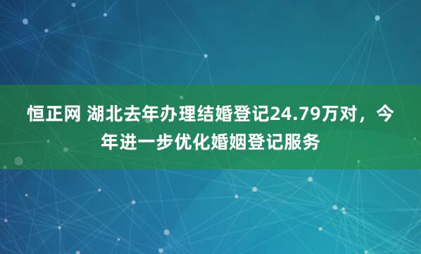 恒正网 湖北去年办理结婚登记24.79万对，今年进一步优化婚姻登记服务