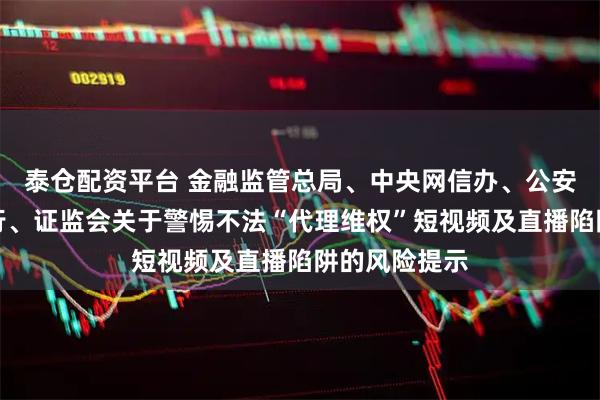 泰仓配资平台 金融监管总局、中央网信办、公安部、人民银行、证监会关于警惕不法“代理维权”短视频及直播陷阱的风险提示