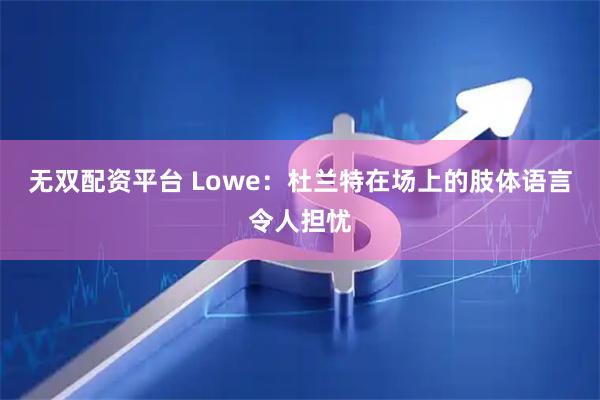 无双配资平台 Lowe：杜兰特在场上的肢体语言令人担忧