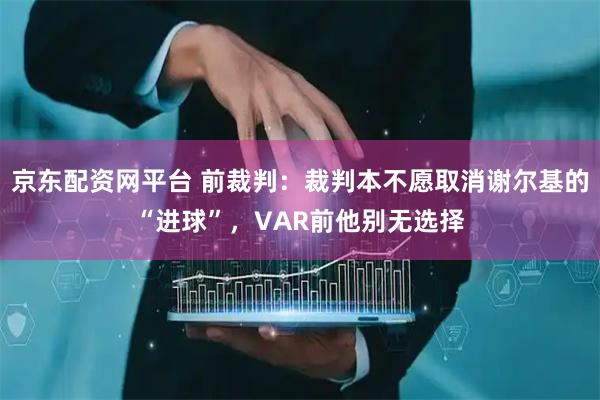 京东配资网平台 前裁判：裁判本不愿取消谢尔基的“进球”，VAR前他别无选择