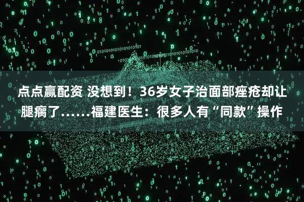 点点赢配资 没想到！36岁女子治面部痤疮却让腿瘸了……福建医生：很多人有“同款”操作