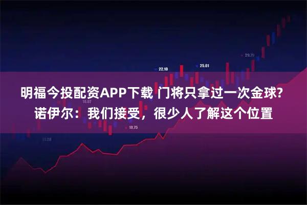 明福今投配资APP下载 门将只拿过一次金球? 诺伊尔：我们接受，很少人了解这个位置