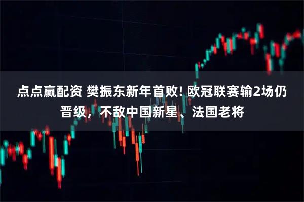 点点赢配资 樊振东新年首败! 欧冠联赛输2场仍晋级，不敌中国新星、法国老将