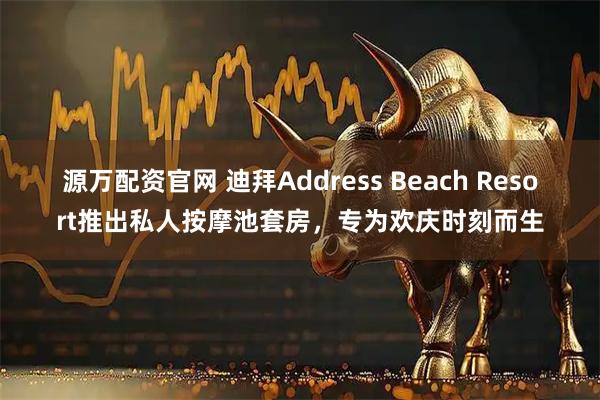 源万配资官网 迪拜Address Beach Resort推出私人按摩池套房，专为欢庆时刻而生