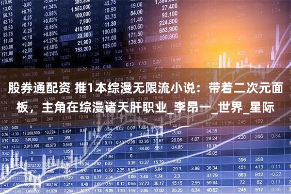 股券通配资 推1本综漫无限流小说：带着二次元面板，主角在综漫诸天肝职业_李昂一_世界_星际