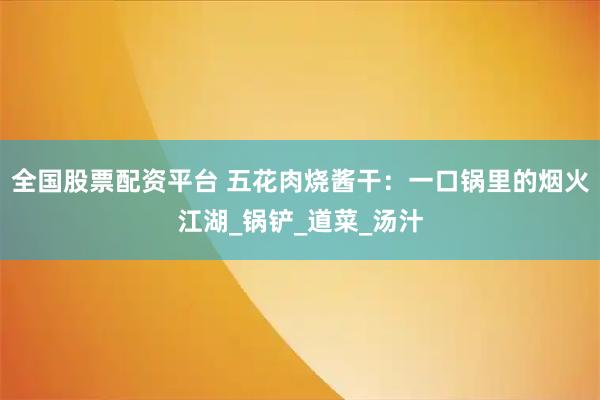 全国股票配资平台 五花肉烧酱干：一口锅里的烟火江湖_锅铲_道菜_汤汁
