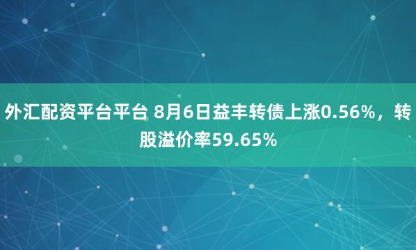 外汇配资平台平台 8月6日益丰转债上涨0.56%，转股溢价率59.65%