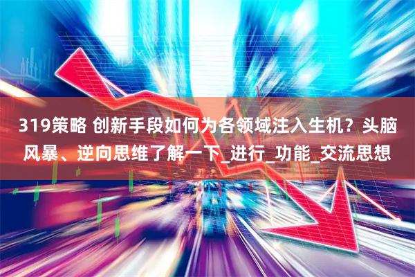 319策略 创新手段如何为各领域注入生机？头脑风暴、逆向思维了解一下_进行_功能_交流思想