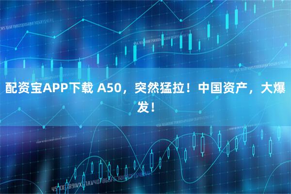 配资宝APP下载 A50，突然猛拉！中国资产，大爆发！
