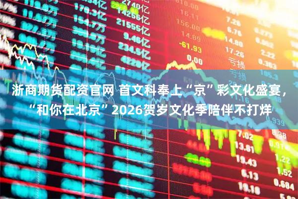 浙商期货配资官网 首文科奉上“京”彩文化盛宴，“和你在北京”2026贺岁文化季陪伴不打烊