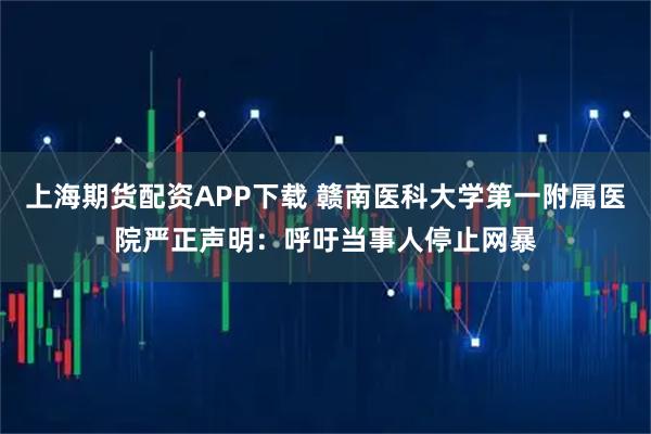 上海期货配资APP下载 赣南医科大学第一附属医院严正声明：呼吁当事人停止网暴