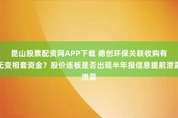 昆山股票配资网APP下载 德创环保关联收购有无变相套资金？股价连板是否出现半年报信息提前泄露