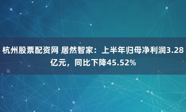 杭州股票配资网 居然智家：上半年归母净利润3.28亿元，同比下降45.52%