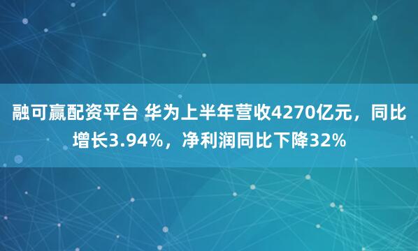 融可赢配资平台 华为上半年营收4270亿元，同比增长3.94%，净利润同比下降32%