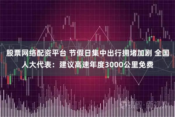 股票网络配资平台 节假日集中出行拥堵加剧 全国人大代表:建议高速年度3000公里免费