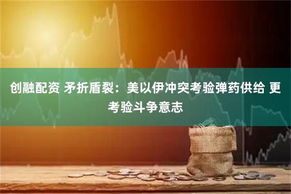 创融配资 矛折盾裂：美以伊冲突考验弹药供给 更考验斗争意志