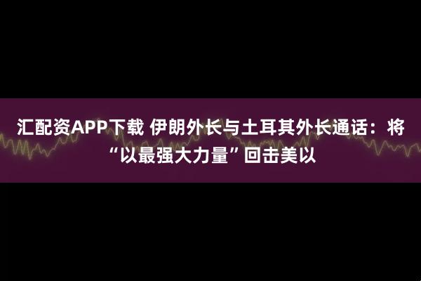 汇配资APP下载 伊朗外长与土耳其外长通话：将“以最强大力量”回击美以