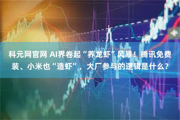 科元网官网 AI界卷起“养龙虾”风暴！腾讯免费装、小米也“造虾”，大厂参与的逻辑是什么？