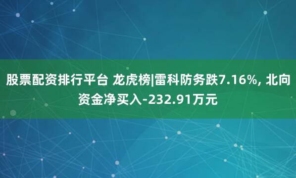 股票配资排行平台 龙虎榜|雷科防务跌7.16%, 北向资金净买入-232.91万元