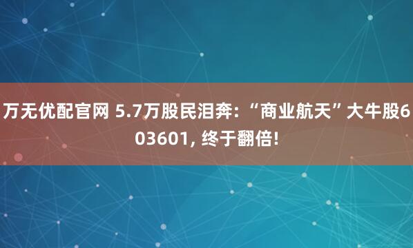 万无优配官网 5.7万股民泪奔: “商业航天”大牛股603601, 终于翻倍!