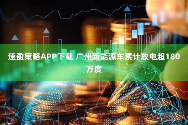 速盈策略APP下载 广州新能源车累计放电超180万度