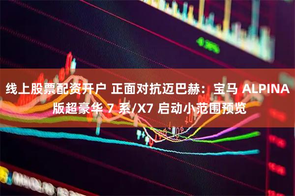 线上股票配资开户 正面对抗迈巴赫：宝马 ALPINA 版超豪华 7 系/X7 启动小范围预览
