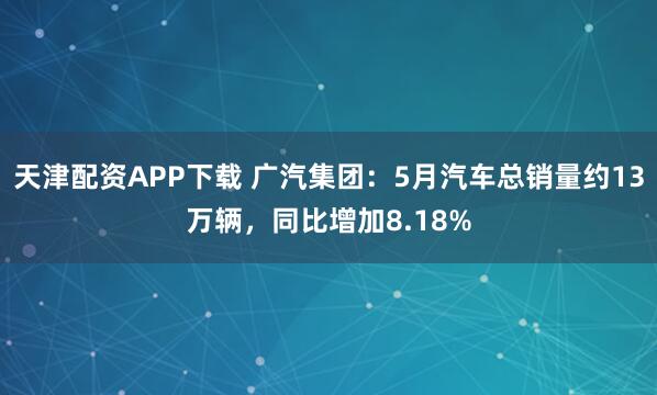 天津配资APP下载 广汽集团：5月汽车总销量约13万辆，同比增加8.18%