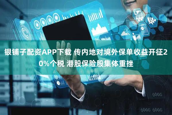 银铺子配资APP下载 传内地对境外保单收益开征20%个税 港股保险股集体重挫